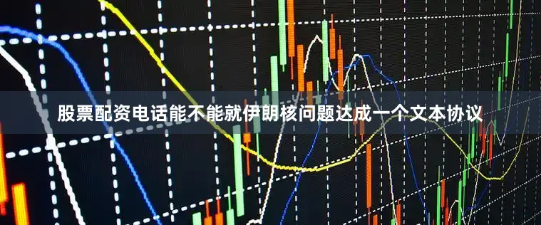 股票配资电话能不能就伊朗核问题达成一个文本协议