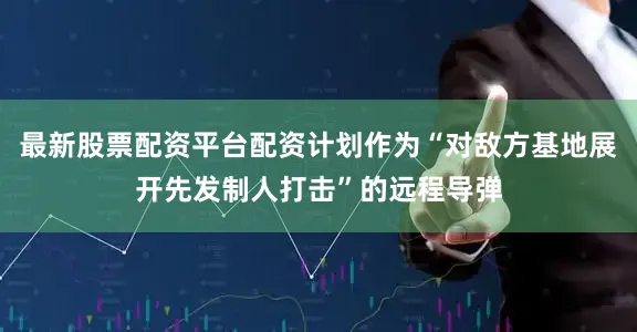 最新股票配资平台配资计划作为“对敌方基地展开先发制人打击”的远程导弹