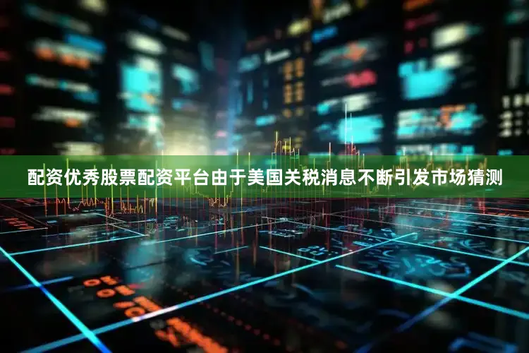 配资优秀股票配资平台由于美国关税消息不断引发市场猜测
