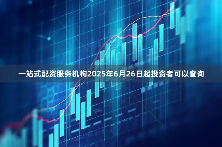 一站式配资服务机构2025年6月26日起投资者可以查询
