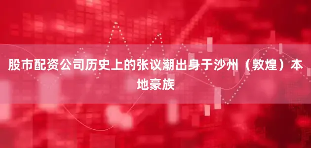 股市配资公司历史上的张议潮出身于沙州（敦煌）本地豪族