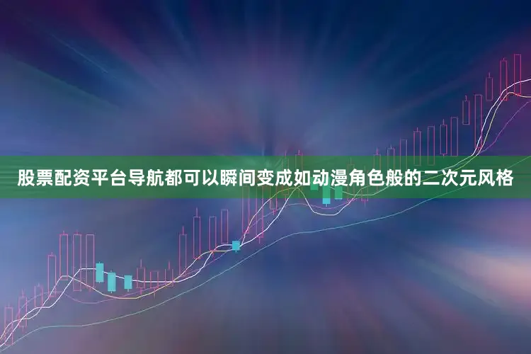 股票配资平台导航都可以瞬间变成如动漫角色般的二次元风格