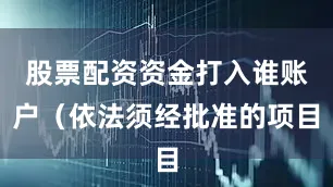 股票配资资金打入谁账户（依法须经批准的项目