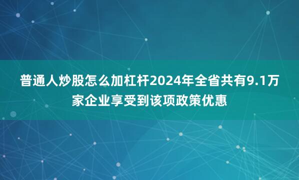 普通人炒股怎么加杠杆2024年全省共有9.1万家企业享受到该项政策优惠