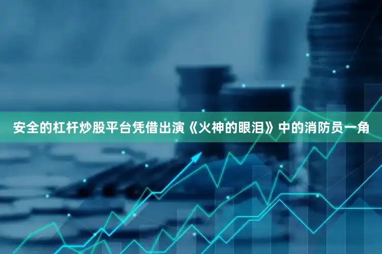 安全的杠杆炒股平台凭借出演《火神的眼泪》中的消防员一角