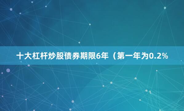 十大杠杆炒股债券期限6年（第一年为0.2%