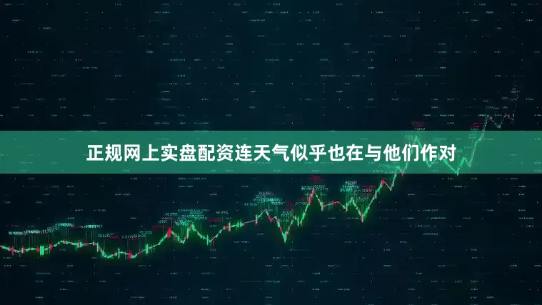 正规网上实盘配资连天气似乎也在与他们作对