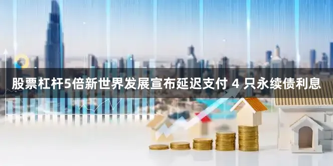 股票杠杆5倍新世界发展宣布延迟支付 4 只永续债利息