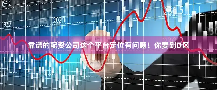 靠谱的配资公司这个平台定位有问题！你要到D区