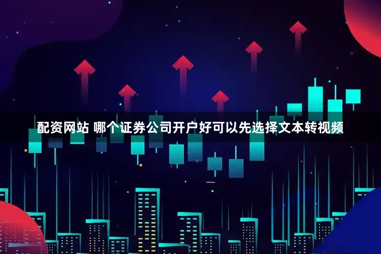 配资网站 哪个证券公司开户好可以先选择文本转视频