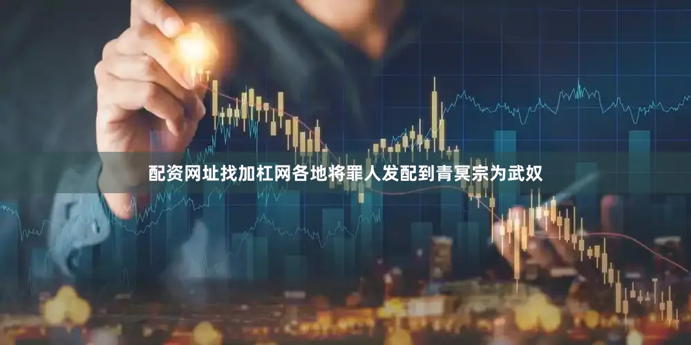 配资网址找加杠网各地将罪人发配到青冥宗为武奴