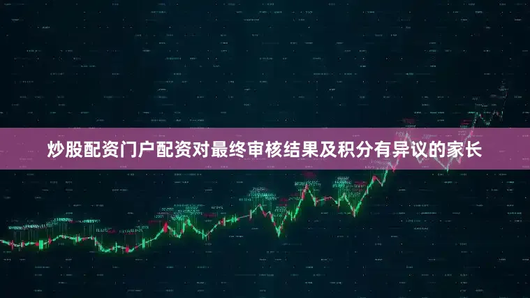 炒股配资门户配资对最终审核结果及积分有异议的家长
