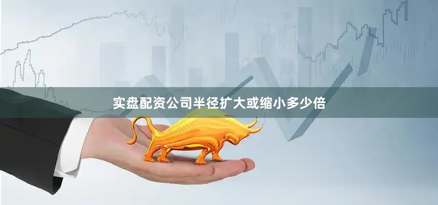 实盘配资公司半径扩大或缩小多少倍