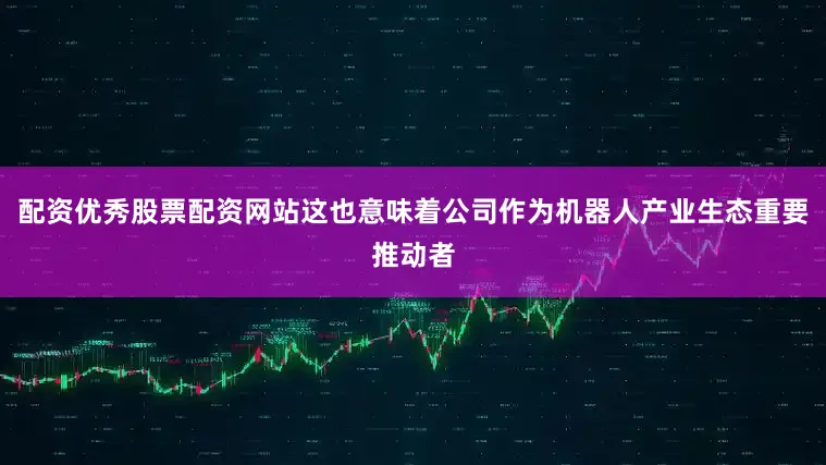 配资优秀股票配资网站这也意味着公司作为机器人产业生态重要推动者