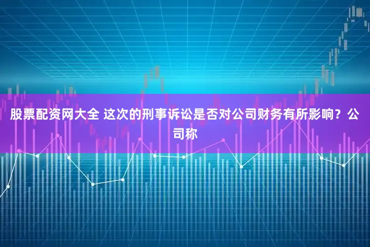 股票配资网大全 这次的刑事诉讼是否对公司财务有所影响？公司称