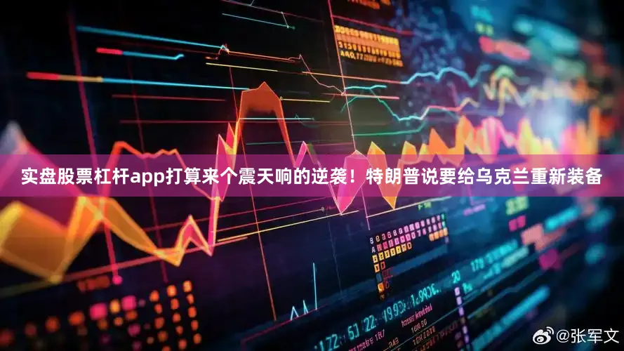 实盘股票杠杆app打算来个震天响的逆袭！特朗普说要给乌克兰重新装备