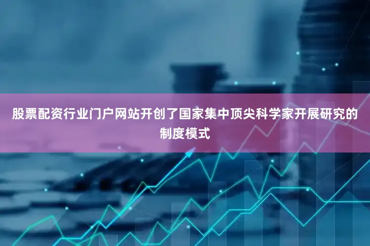 股票配资行业门户网站开创了国家集中顶尖科学家开展研究的制度模式