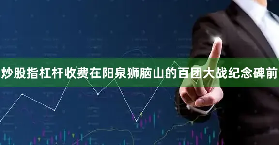 炒股指杠杆收费在阳泉狮脑山的百团大战纪念碑前