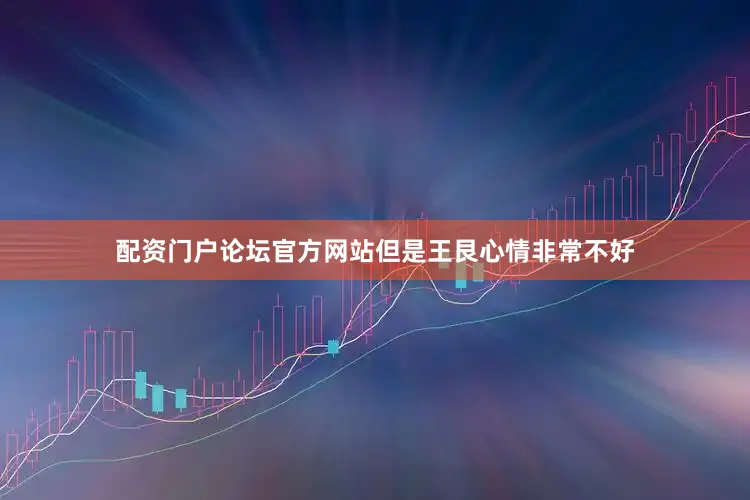 配资门户论坛官方网站但是王艮心情非常不好