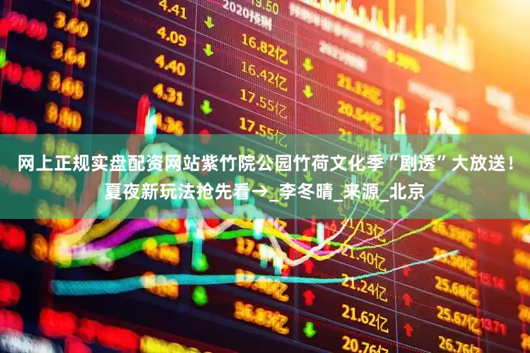 网上正规实盘配资网站紫竹院公园竹荷文化季“剧透”大放送！夏夜新玩法抢先看→_李冬晴_来源_北京