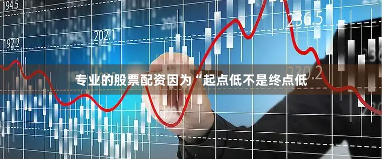专业的股票配资因为“起点低不是终点低