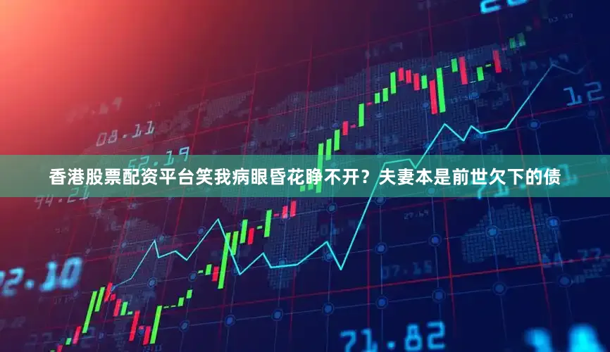 香港股票配资平台笑我病眼昏花睁不开？夫妻本是前世欠下的债