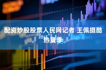 配资炒股股票人民网记者 王佩摄酷热夏季