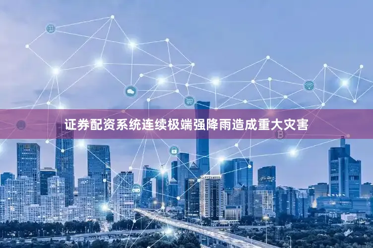 证券配资系统连续极端强降雨造成重大灾害