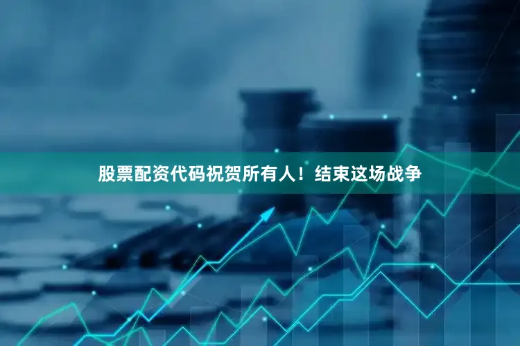 股票配资代码祝贺所有人！结束这场战争