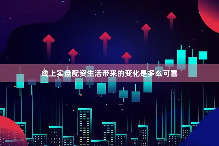线上实盘配资生活带来的变化是多么可喜