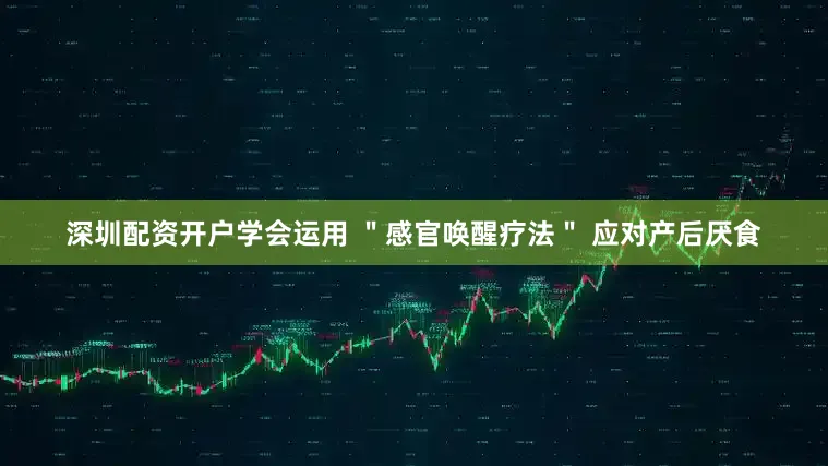 深圳配资开户学会运用 ＂感官唤醒疗法＂ 应对产后厌食
