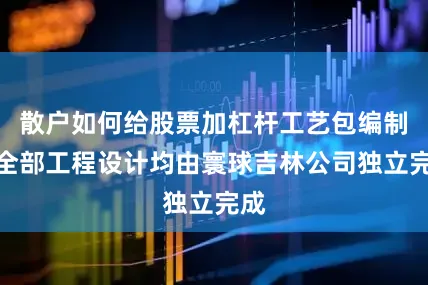 散户如何给股票加杠杆工艺包编制及全部工程设计均由寰球吉林公司独立完成