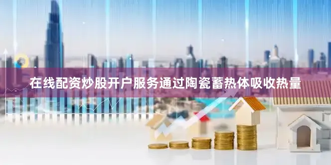 在线配资炒股开户服务通过陶瓷蓄热体吸收热量