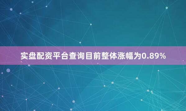 实盘配资平台查询目前整体涨幅为0.89%