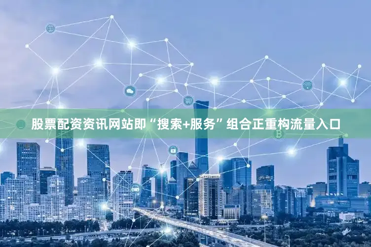 股票配资资讯网站即“搜索+服务”组合正重构流量入口