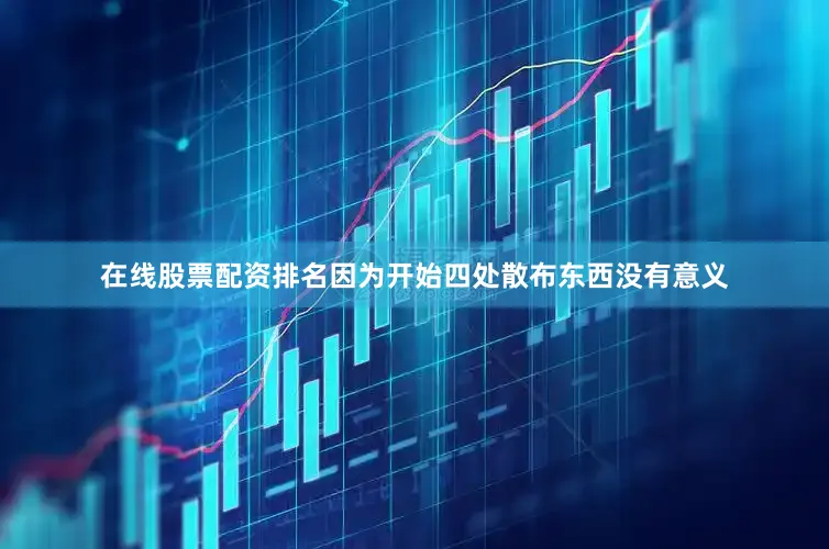 在线股票配资排名因为开始四处散布东西没有意义