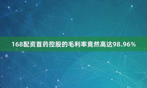 168配资首药控股的毛利率竟然高达98.96%
