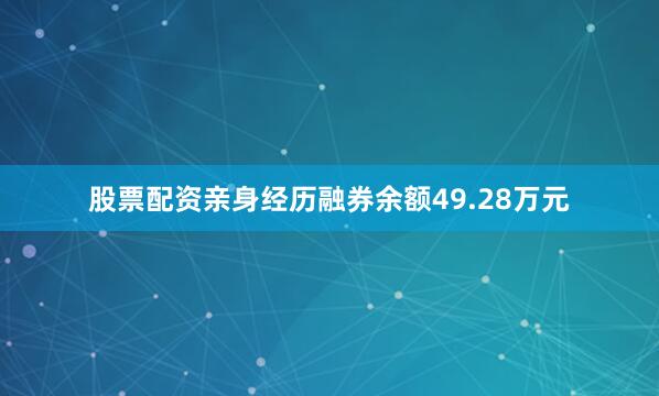 股票配资亲身经历融券余额49.28万元