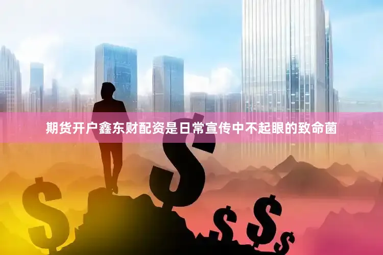 期货开户鑫东财配资是日常宣传中不起眼的致命菌