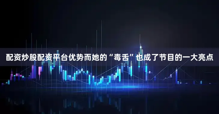 配资炒股配资平台优势而她的“毒舌”也成了节目的一大亮点