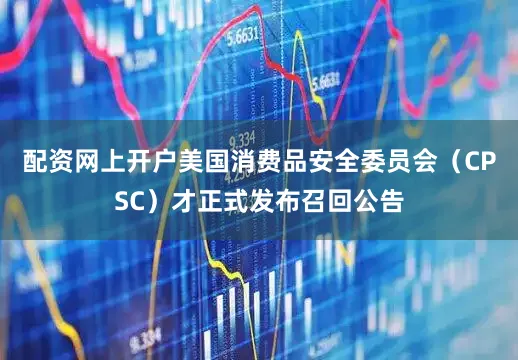 配资网上开户美国消费品安全委员会（CPSC）才正式发布召回公告