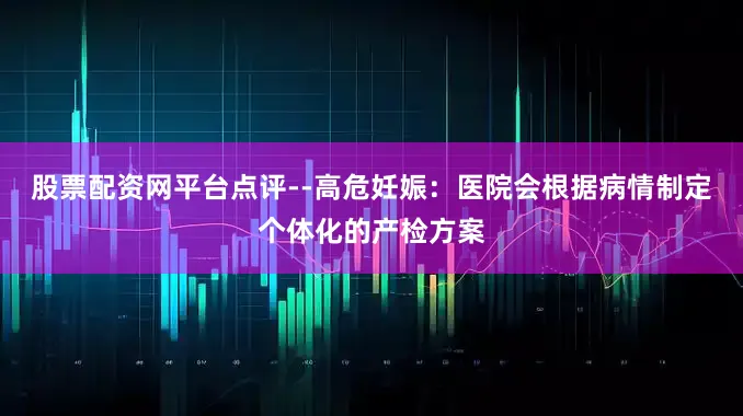 股票配资网平台点评--高危妊娠：医院会根据病情制定个体化的产检方案