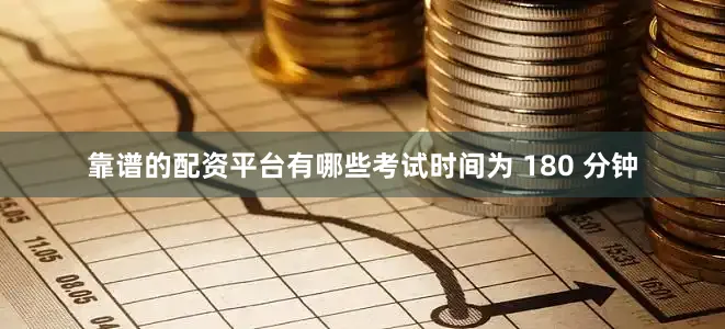 靠谱的配资平台有哪些考试时间为 180 分钟