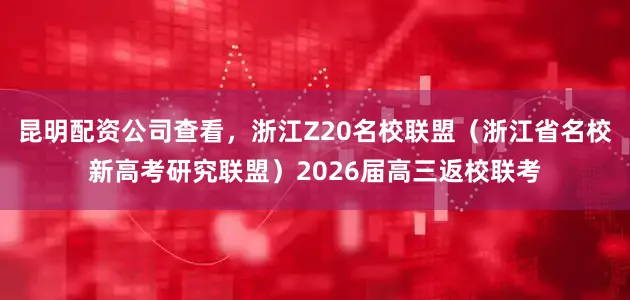 昆明配资公司查看，浙江Z20名校联盟（浙江省名校新高考研究联盟）2026届高三返校联考