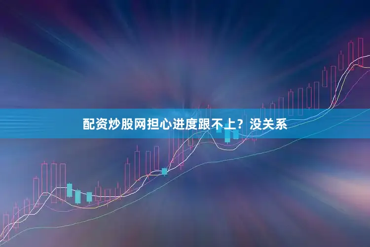 配资炒股网担心进度跟不上？没关系