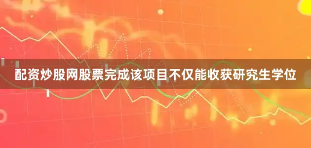 配资炒股网股票完成该项目不仅能收获研究生学位