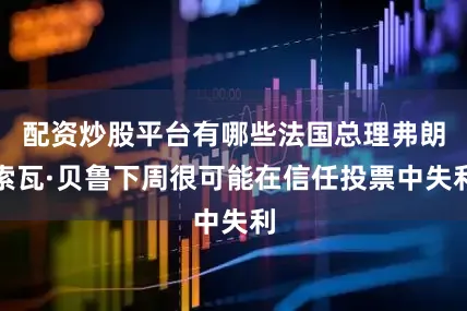配资炒股平台有哪些法国总理弗朗索瓦·贝鲁下周很可能在信任投票中失利