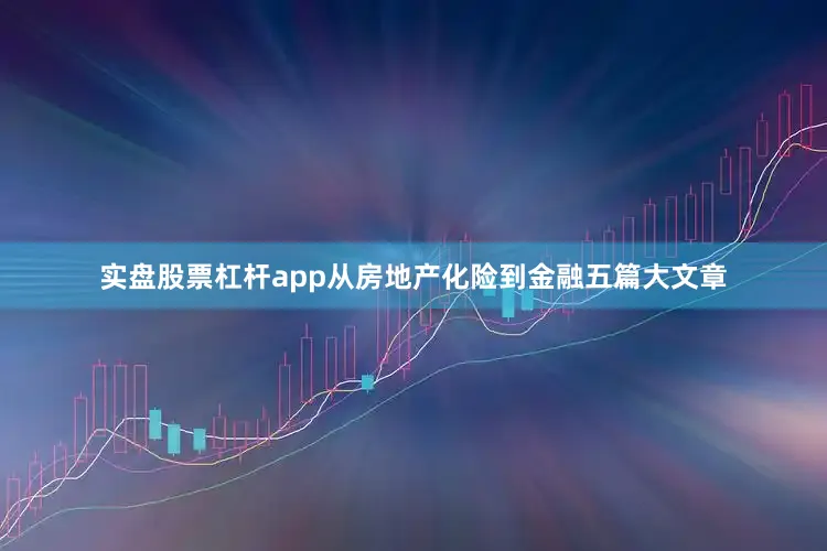 实盘股票杠杆app从房地产化险到金融五篇大文章