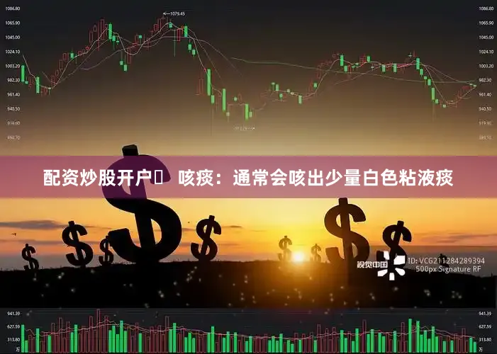 配资炒股开户◉ 咳痰：通常会咳出少量白色粘液痰