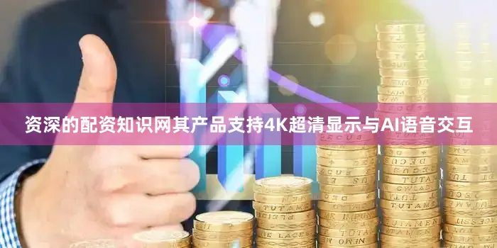 资深的配资知识网其产品支持4K超清显示与AI语音交互